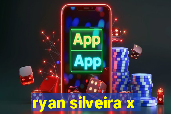 ryan silveira x